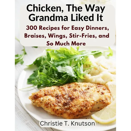 Chicken, The Way Grandma Liked It: Say Goodbye to Boring Chicken with 300 Recipes for Easy Dinners, Braises, Wings, Stir-Fries, and So Much More - Paperback