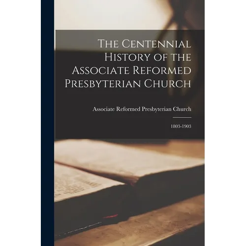 The Centennial History of the Associate Reformed Presbyterian Church: 1803-1903 - Paperback