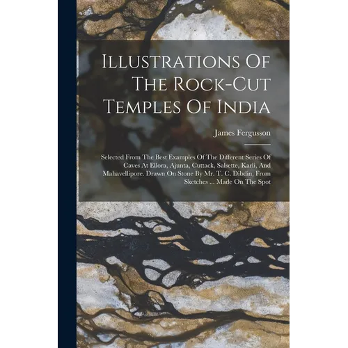 Illustrations Of The Rock-cut Temples Of India: Selected From The Best Examples Of The Different Series Of Caves At Ellora, Ajunta, Cuttack, Salsette, - Paperback