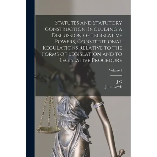 Statutes and Statutory Construction, Including a Discussion of Legislative Powers, Constitutional Regulations Relative to the Forms of Legislation and - Paperback