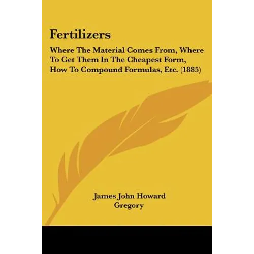 Fertilizers: Where The Material Comes From, Where To Get Them In The Cheapest Form, How To Compound Formulas, Etc. (1885) - Paperback