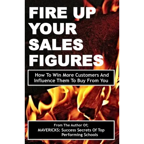 Fire Up Your Sales Figures: How To Win More Customers And Influence Them To Buy From You - Paperback