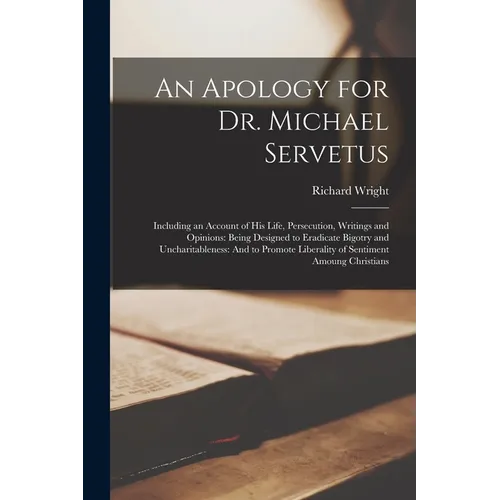 An Apology for Dr. Michael Servetus: Including an Account of His Life, Persecution, Writings and Opinions: Being Designed to Eradicate Bigotry and Unc - Paperback