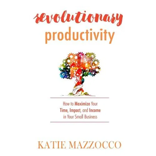 Revolutionary Productivity: How to Maximize Your Time, Impact, and Income in Your Small Business - Paperback
