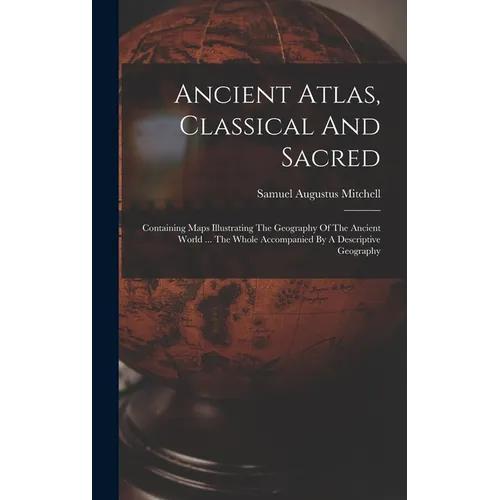 Ancient Atlas, Classical And Sacred: Containing Maps Illustrating The Geography Of The Ancient World ... The Whole Accompanied By A Descriptive Geogra - Hardcover