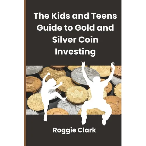 The Kids and Teens Guide to Gold and Silver Coin Investing: Your Beginner's Guide to Understanding Real Money and Collecting Coins - Paperback