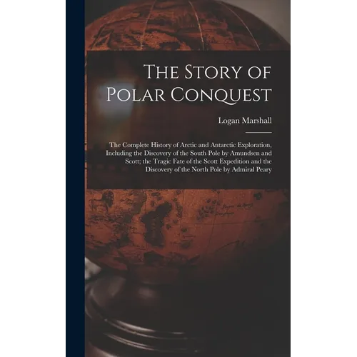 The Story of Polar Conquest: The Complete History of Arctic and Antarctic Exploration, Including the Discovery of the South Pole by Amundsen and Sc - Hardcover