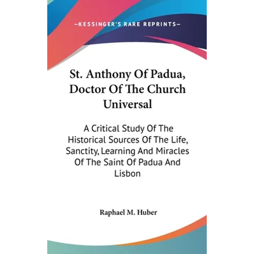 St. Anthony Of Padua, Doctor Of The Church Universal: A Critical Study Of The Historical Sources Of The Life, Sanctity, Learning And Miracles Of The S - Hardcover
