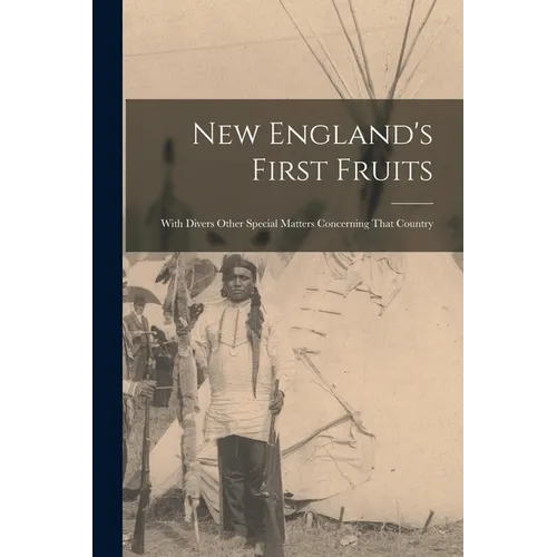 New England's First Fruits: With Divers Other Special Matters Concerning That Country - Paperback