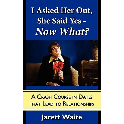I Asked Her Out, She Said Yes - Now What? A Crash Course in Dates That Lead to Relationships - Paperback