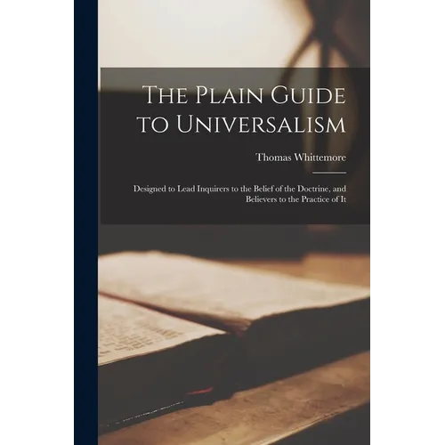 The Plain Guide to Universalism: Designed to Lead Inquirers to the Belief of the Doctrine, and Believers to the Practice of It - Paperback