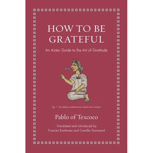 How to Be Grateful: An Aztec Guide to the Art of Gratitude - Hardcover
