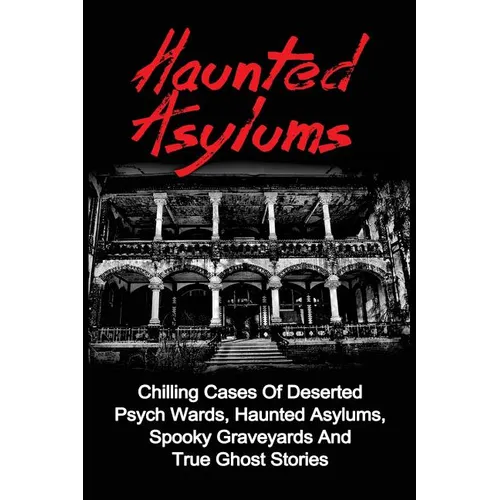 Haunted Asylums: Chilling Cases Of Deserted Psych Wards, Haunted Asylums, Spooky Graveyards And True Ghost Stories - Paperback