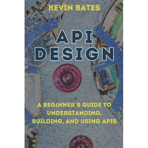 API Design: A Beginner's Guide to Understanding, Building, and Using APIs - Paperback