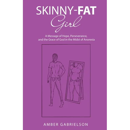 Skinny-Fat Girl: A Message of Hope, Perseverance, and the Grace of God in the Midst of Anorexia - Paperback