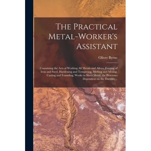 The Practical Metal-worker's Assistant: Containing the Arts of Working All Metals and Alloys, Forging of Iron and Steel, Hardening and Tempering, Melt - Paperback
