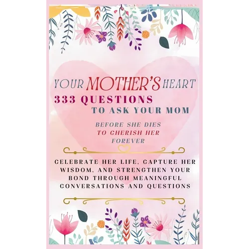 Your Mother's Heart 333 Questions to Ask Your Mom Before She Dies to Cherish Her Forever: Celebrate Her Life, Capture Her Wisdom, and Strengthen Your - Hardcover