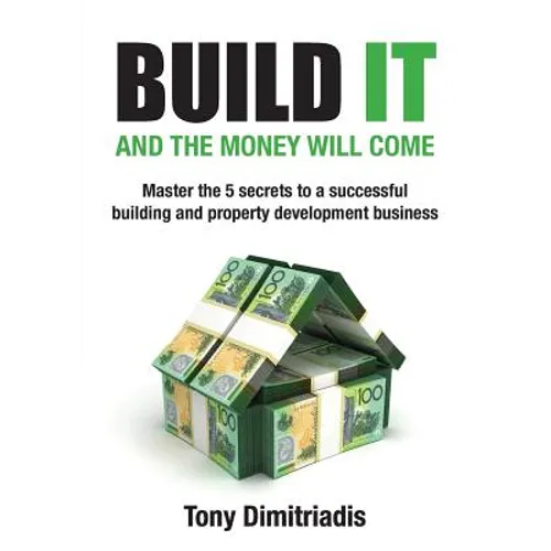Build It and the Money Will Come: Master The 5 Secrets to a Successful Building and Property Development Business - Paperback