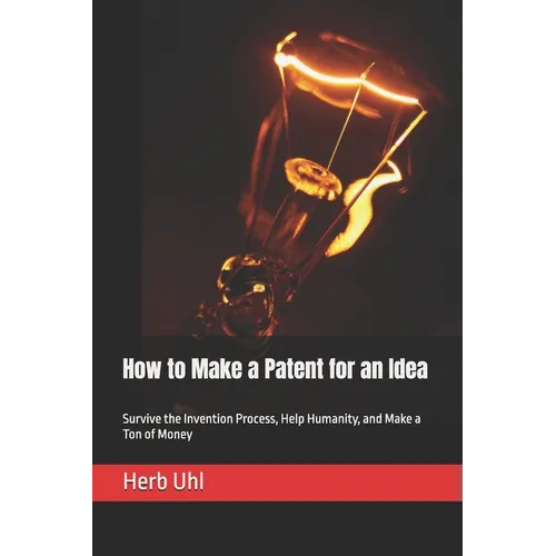 How to Make a Patent for an Idea: Survive the Invention Process, Help Humanity, and Make a Ton of Money - Paperback