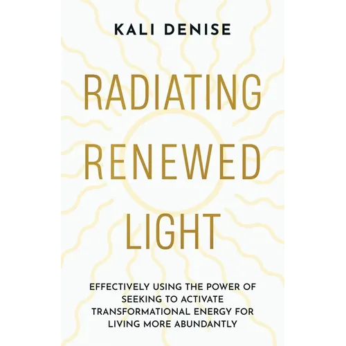 Radiating Renewed Light: Effectively Using the Power of Seeking to Activate Transformational Energy for Living More Abundantly - Paperback