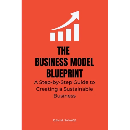 The Business Model Blueprint: A Step-by-Step Guide to Creating a Sustainable Business - Paperback