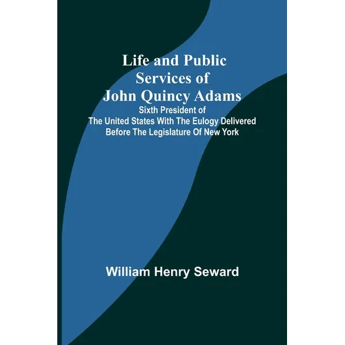 Life and Public Services of John Quincy Adams: Sixth President of the Unied States With the Eulogy Delivered Before the Legislature of New York - Paperback