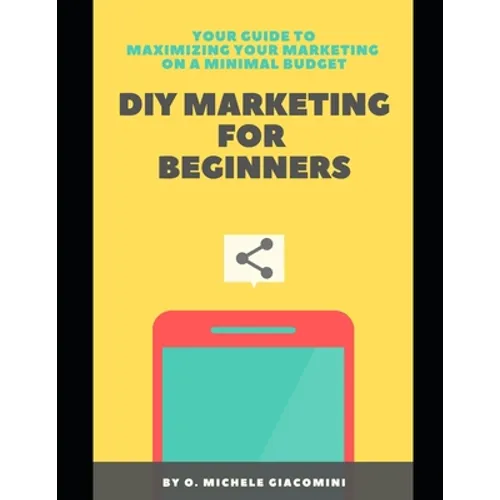 DIY Marketing for Beginners: Your Guide to Maximizing your Marketing on a Minimal Budget - Paperback