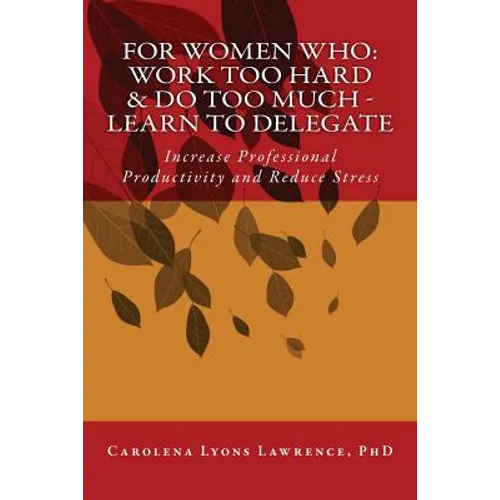 For Women Who: Work Too Hard & Do Too Much - Learn To Delegate: Increase Professional Productivity and Reduce Stress - Paperback