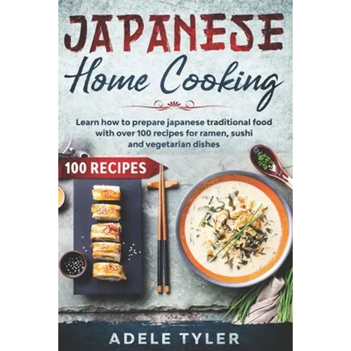 Japanese Home Cooking: Learn How To Prepare Japanese Traditional Food With Over 100 Recipes For Ramen, Sushi And Vegetarian Dishes - Paperback