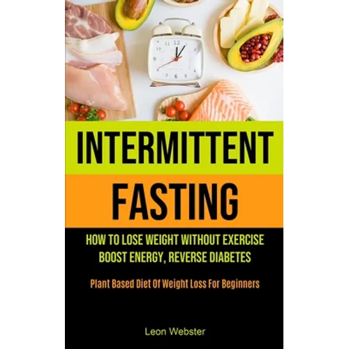 Intermittent Fasting: How To Lose Weight Without Exercise, Boost Energy, Reverse Diabetes (Plant Based Diet Of Weight Loss For Beginners) - Paperback