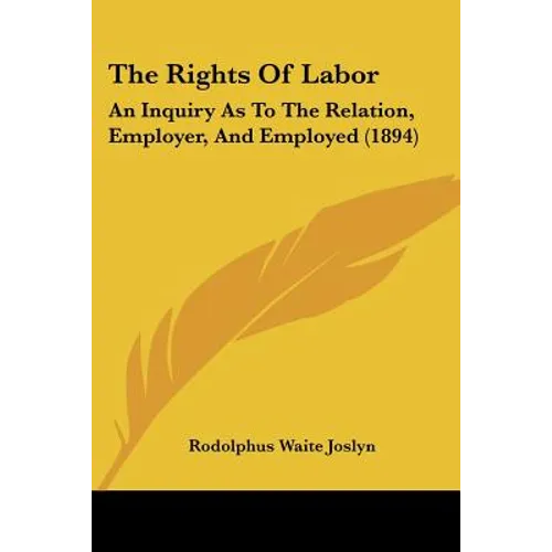 The Rights Of Labor: An Inquiry As To The Relation, Employer, And Employed (1894) - Paperback