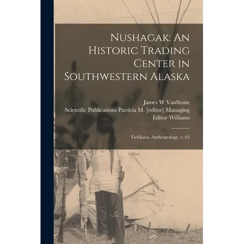 Nushagak: An Historic Trading Center in Southwestern Alaska: Fieldiana, Anthropology, v. 62 - Paperback