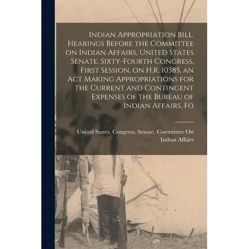 Indian Appropriation Bill. Hearings Before the Committee on Indian Affairs, United States Senate, Sixty-fourth Congress, First Session, on H.R. 10385, - Paperback
