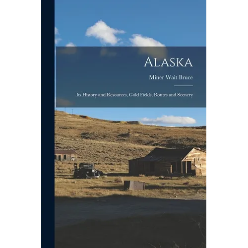 Alaska: Its History and Resources, Gold Fields, Routes and Scenery - Paperback