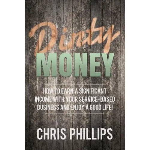 Dirty Money: How to Earn a Significant Income with Your Service-Based Business and Enjoy a Good Life! - Paperback