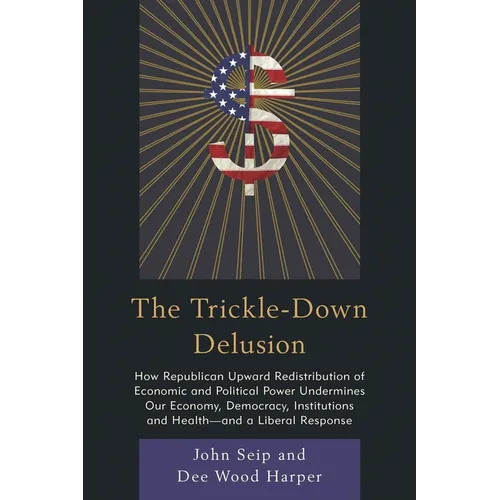 The Trickle-Down Delusion: How Republican Upward Redistribution of Economic and Political Power Undermines Our Economy, Democracy, Institutions and He - Paperback