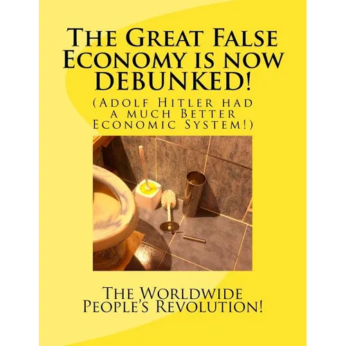 The Great False Economy is now DEBUNKED!: (Adolf Hitler had a much Better Economic System!) - Paperback