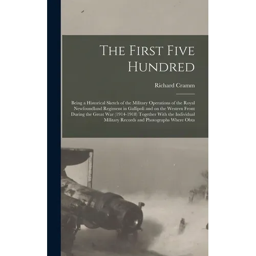The First Five Hundred; Being a Historical Sketch of the Military Operations of the Royal Newfoundland Regiment in Gallipoli and on the Western Front - Hardcover
