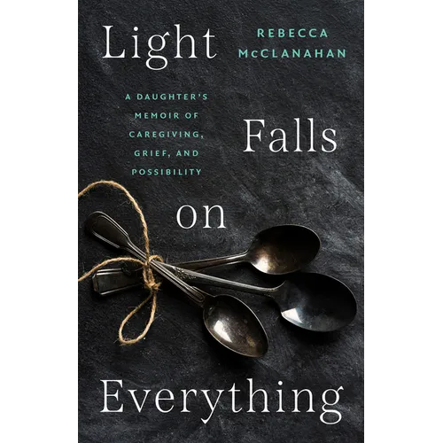 Light Falls on Everything: A Daughter's Memoir of Caregiving, Grief, and Possibility - Hardcover