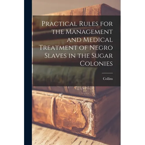 Practical Rules for the Management and Medical Treatment of Negro Slaves in the Sugar Colonies - Paperback