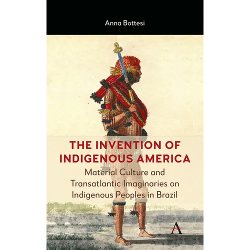 The Invention of Indigenous America: Material Culture and Transatlantic Imaginaries on Indigenous Peoples in Brazil - Hardcover