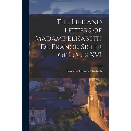 The Life and Letters of Madame Elisabeth de France, Sister of Louis XVI - Paperback