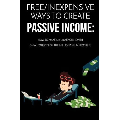 Free/Inexpensive Ways To Create Passive Income: : How To Make $25,000 Each Month On Autopilot For The Millionaire In Progress - Paperback