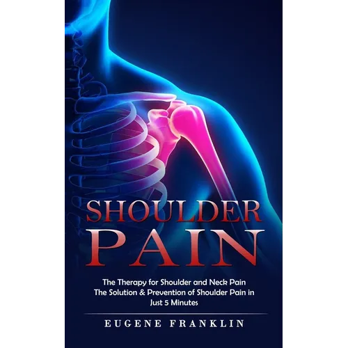 Shoulder Pain: The Therapy for Shoulder and Neck Pain (The Solution & Prevention of Shoulder Pain in Just 5 Minutes) - Paperback