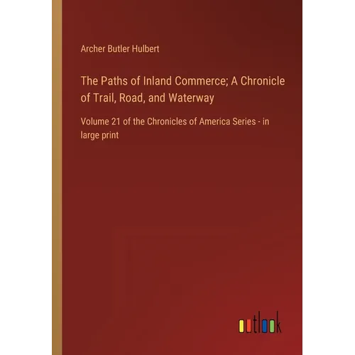 The Paths of Inland Commerce; A Chronicle of Trail, Road, and Waterway: Volume 21 of the Chronicles of America Series - in large print - Paperback
