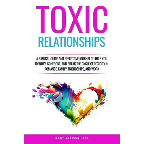 Toxic Relationships: A Biblical Guide and Reflective Journal to Help You Identify, Confront, and Break the Cycle of Toxicity in Romance, Family, Frien - Paperback