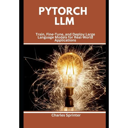 PyTorch LLM: Train, Fine-Tune, and Deploy Large Language Models for Real-World Applications - Paperback