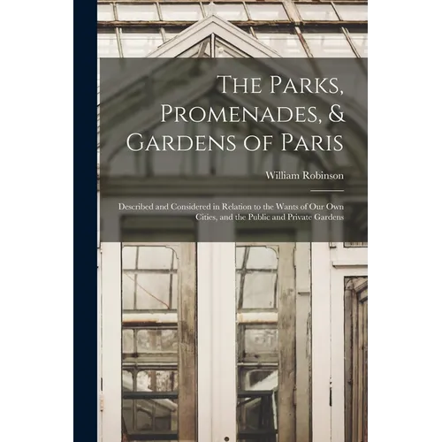 The Parks, Promenades, & Gardens of Paris: Described and Considered in Relation to the Wants of Our Own Cities, and the Public and Private Gardens - Paperback