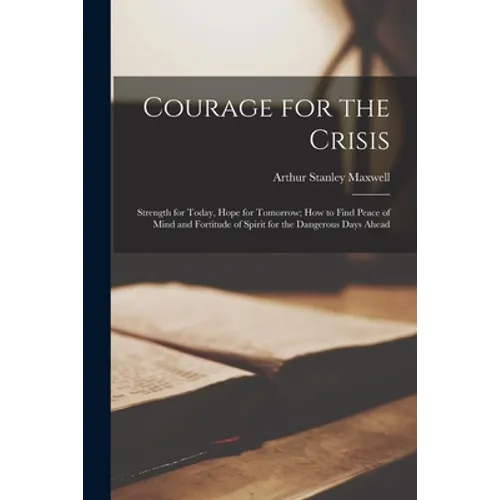 Courage for the Crisis: Strength for Today, Hope for Tomorrow; How to Find Peace of Mind and Fortitude of Spirit for the Dangerous Days Ahead - Paperback