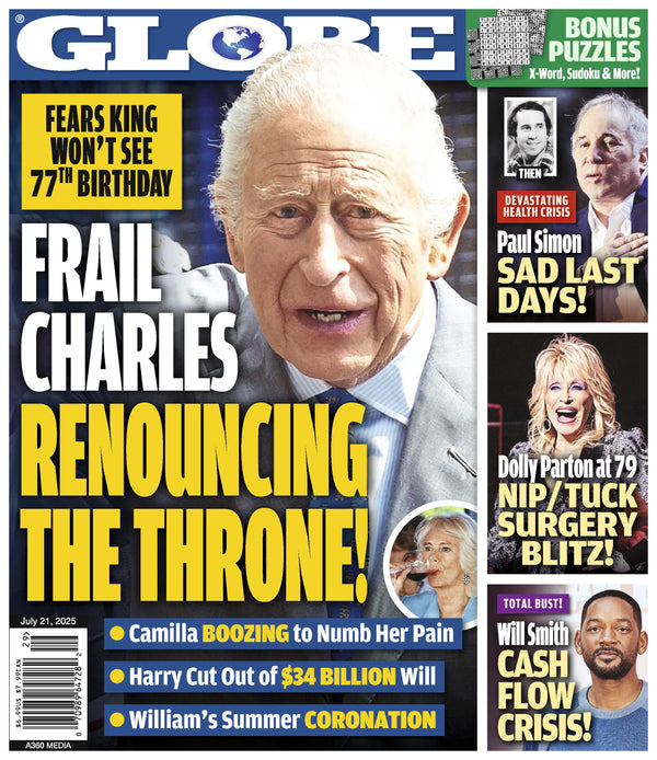 Globe -  07.21.25: Fears As Frail King Charles Renounces The Throne, Paul Simon's Sad Last Days, Dolly Parton’s Cosmetic Transformation, Will Smith's Cash Flow Crisis & More!